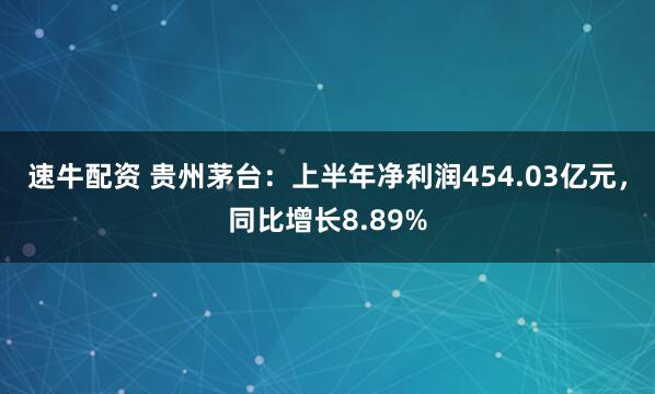 速牛配资 贵州茅台：上半年净利润454.03亿元，同比增长8.89%