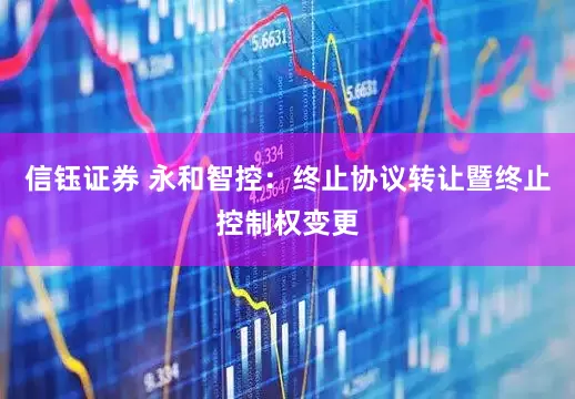 信钰证券 永和智控：终止协议转让暨终止控制权变更