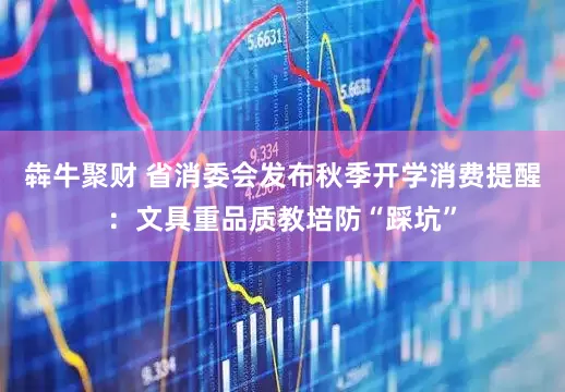 犇牛聚财 省消委会发布秋季开学消费提醒：文具重品质教培防“踩坑”