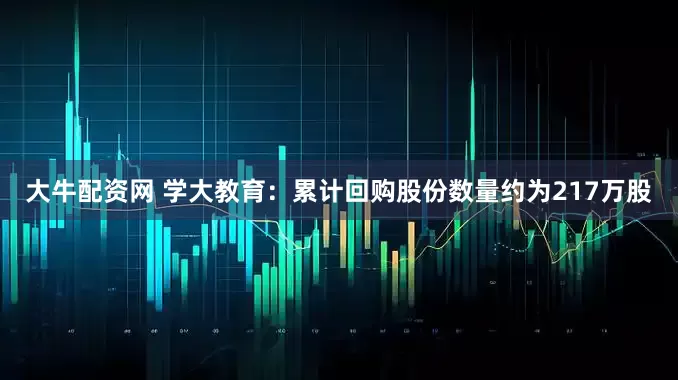 大牛配资网 学大教育：累计回购股份数量约为217万股