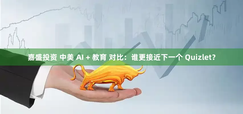 嘉盛投资 中美 AI + 教育 对比：谁更接近下一个 Quizlet？