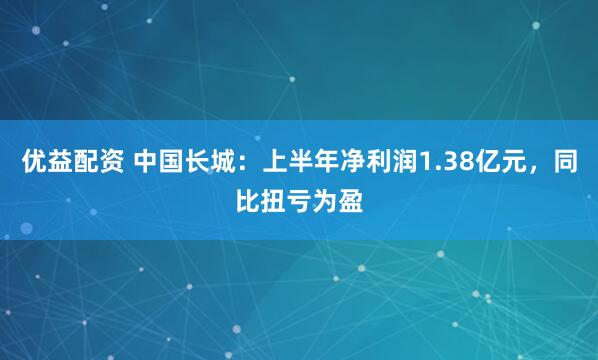 优益配资 中国长城：上半年净利润1.38亿元，同比扭亏为盈