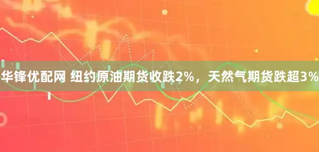 华锋优配网 纽约原油期货收跌2%，天然气期货跌超3%