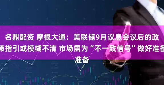 名鼎配资 摩根大通：美联储9月议息会议后的政策指引或模糊不清 市场需为“不一致信号”做好准备