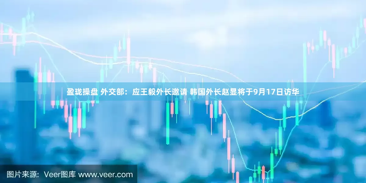 盈珑操盘 外交部：应王毅外长邀请 韩国外长赵显将于9月17日访华