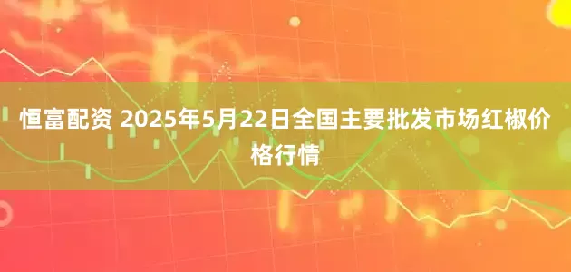 恒富配资 2025年5月22日全国主要批发市场红椒价格行情