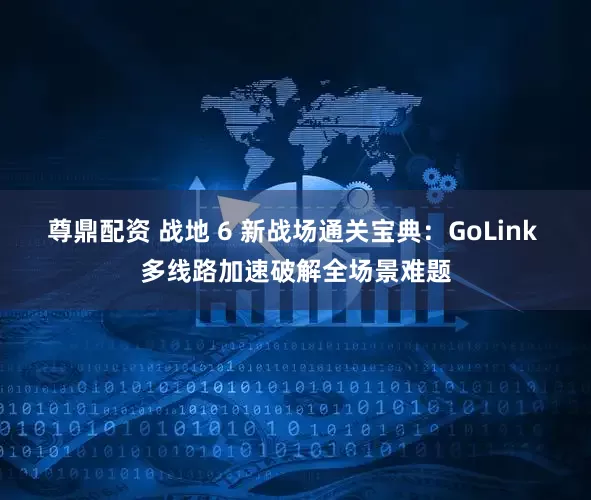 尊鼎配资 战地 6 新战场通关宝典：GoLink 多线路加速破解全场景难题