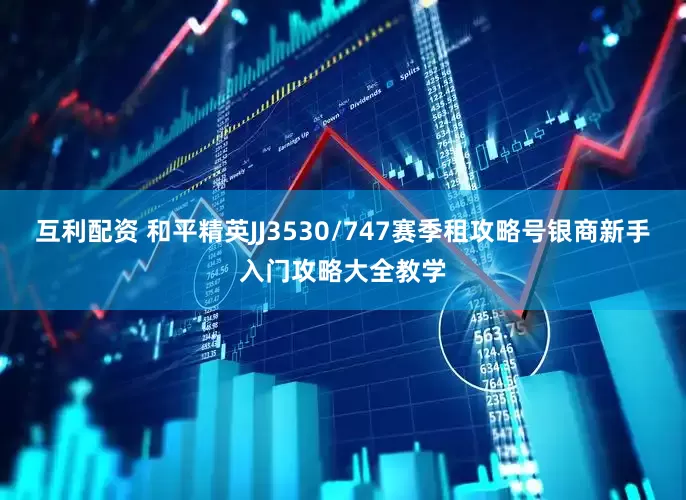 互利配资 和平精英JJ3530/747赛季租攻略号银商新手入门攻略大全教学