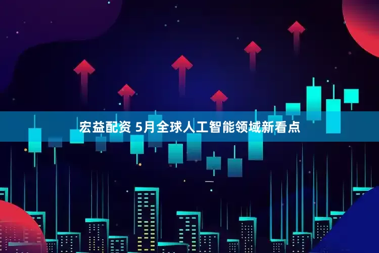 宏益配资 5月全球人工智能领域新看点