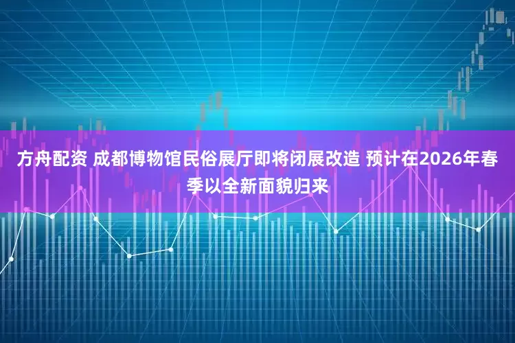 方舟配资 成都博物馆民俗展厅即将闭展改造 预计在2026年春季以全新面貌归来
