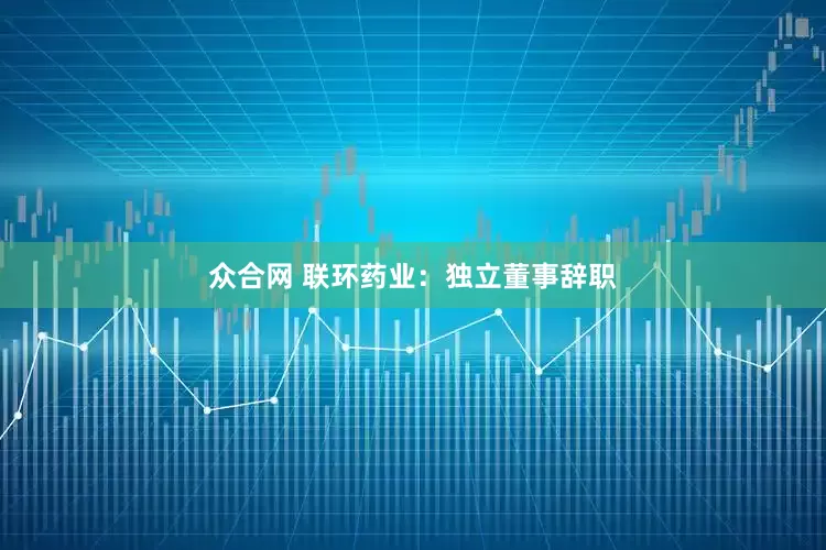 众合网 联环药业：独立董事辞职