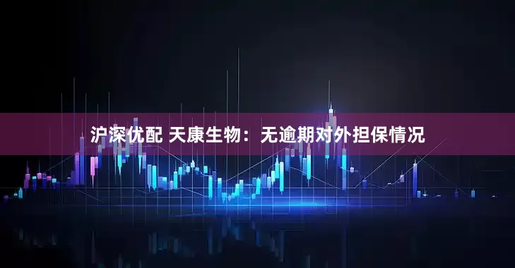 沪深优配 天康生物：无逾期对外担保情况