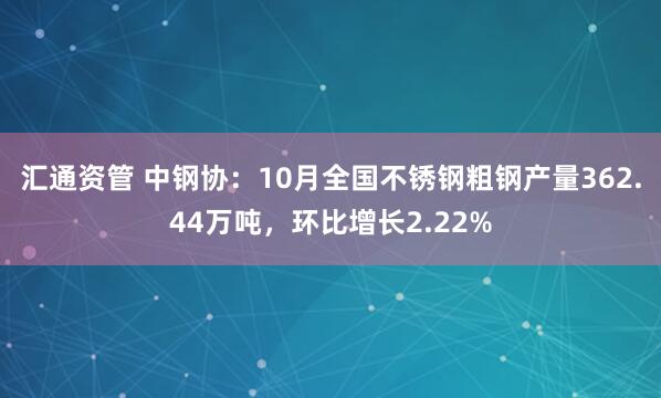 汇通资管 中钢协：10月全国不锈钢粗钢产量362.44万吨，环比增长2.22%