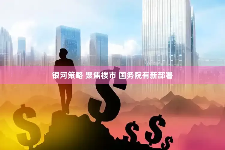 银河策略 聚焦楼市 国务院有新部署