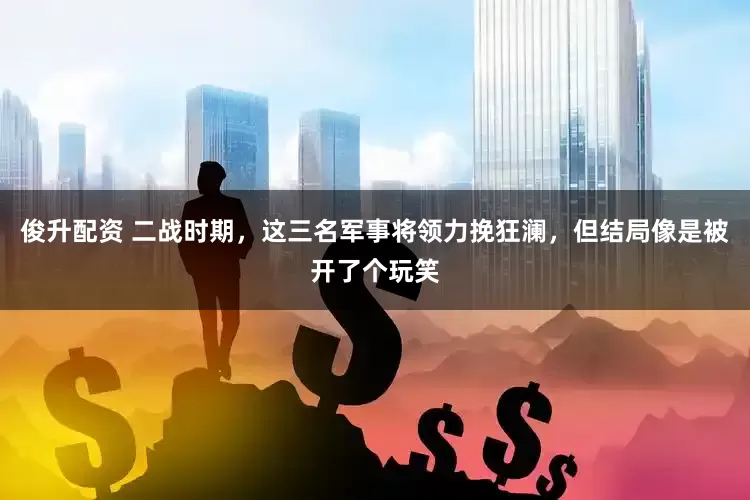 俊升配资 二战时期，这三名军事将领力挽狂澜，但结局像是被开了个玩笑