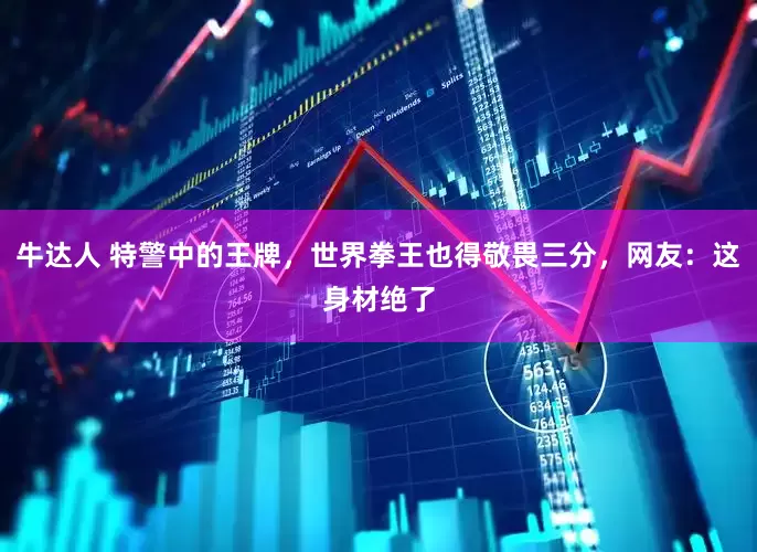 牛达人 特警中的王牌，世界拳王也得敬畏三分，网友：这身材绝了