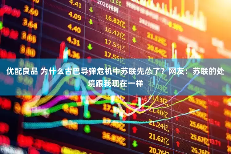 优配良品 为什么古巴导弹危机中苏联先怂了？网友：苏联的处境跟我现在一样