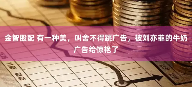 金智股配 有一种美，叫舍不得跳广告，被刘亦菲的牛奶广告给惊艳了