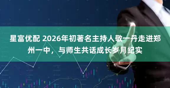 星富优配 2026年初著名主持人敬一丹走进郑州一中，与师生共话成长岁月纪实