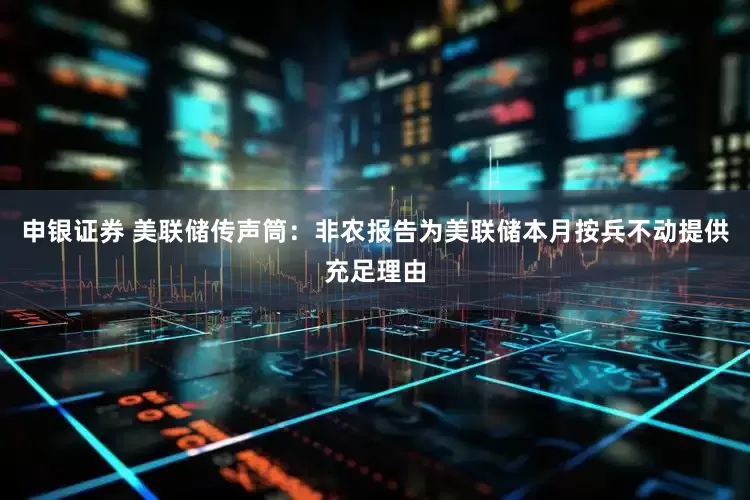 申银证券 美联储传声筒：非农报告为美联储本月按兵不动提供充足理由