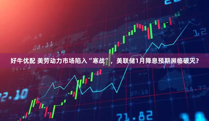 好牛优配 美劳动力市场陷入“寒战”，美联储1月降息预期濒临破灭？
