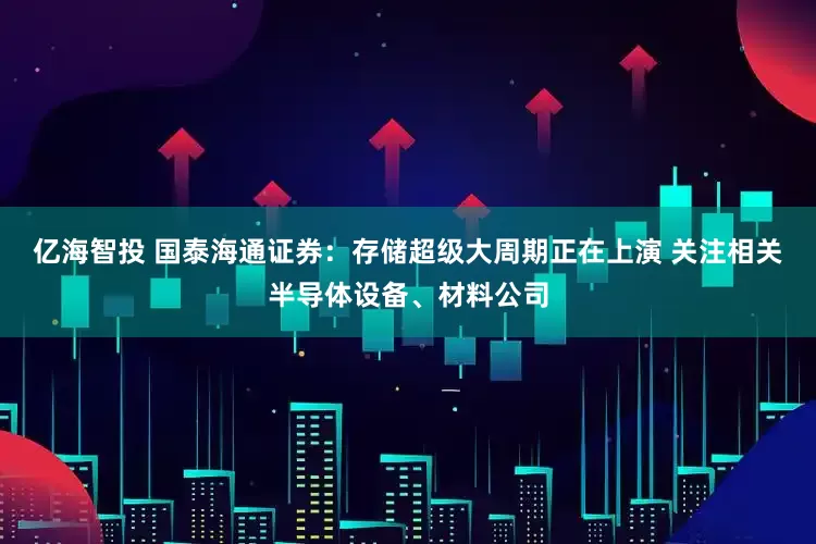 亿海智投 国泰海通证券：存储超级大周期正在上演 关注相关半导体设备、材料公司