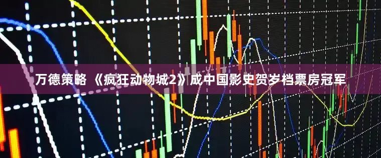 万德策略 《疯狂动物城2》成中国影史贺岁档票房冠军