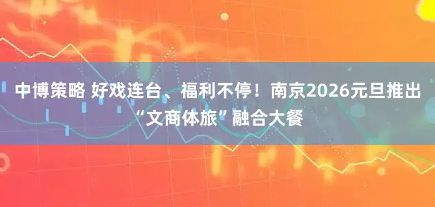中博策略 好戏连台、福利不停！南京2026元旦推出“文商体旅”融合大餐