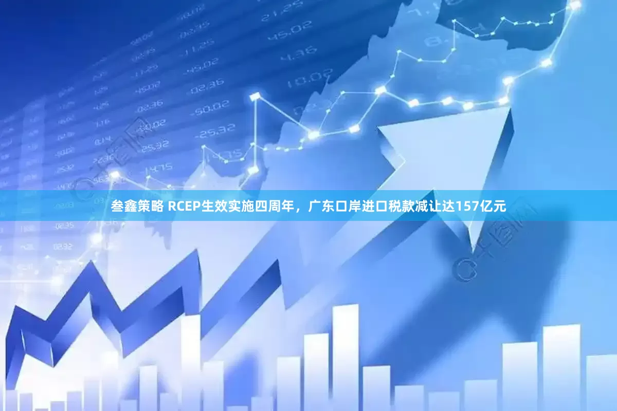 叁鑫策略 RCEP生效实施四周年，广东口岸进口税款减让达157亿元