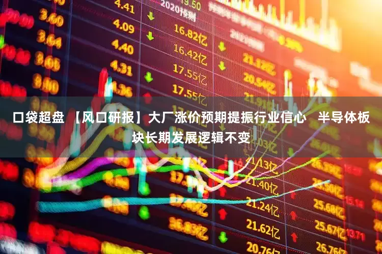 口袋超盘 【风口研报】大厂涨价预期提振行业信心   半导体板块长期发展逻辑不变
