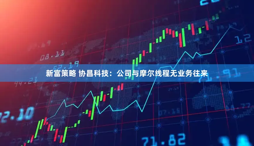 新富策略 协昌科技：公司与摩尔线程无业务往来