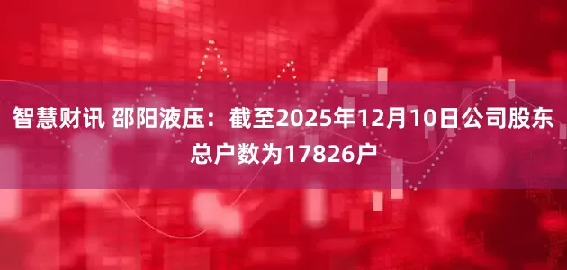 智慧财讯 邵阳液压：截至2025年12月10日公司股东总户数为17826户