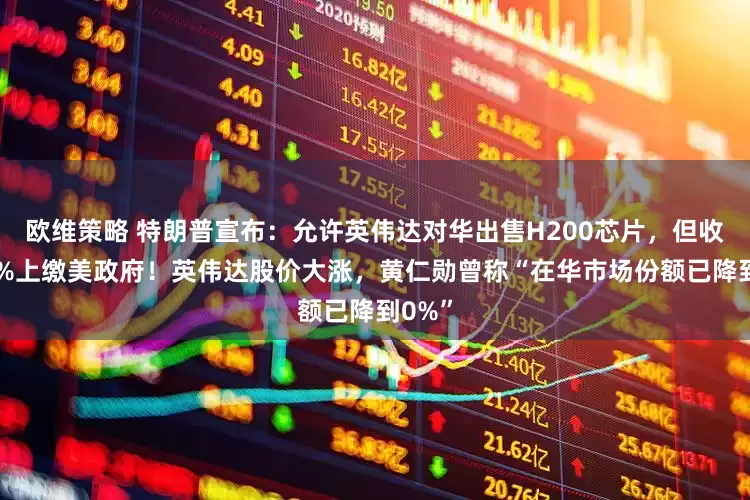 欧维策略 特朗普宣布：允许英伟达对华出售H200芯片，但收入25%上缴美政府！英伟达股价大涨，黄仁勋曾称“在华市场份额已降到0%”
