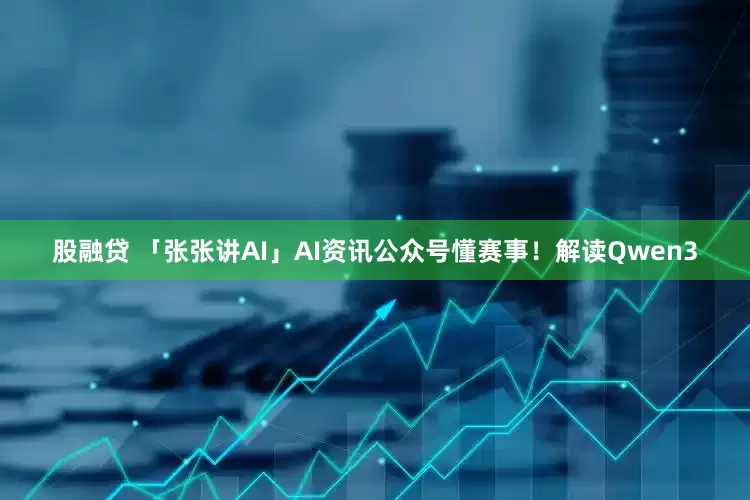 股融贷 「张张讲AI」AI资讯公众号懂赛事！解读Qwen3