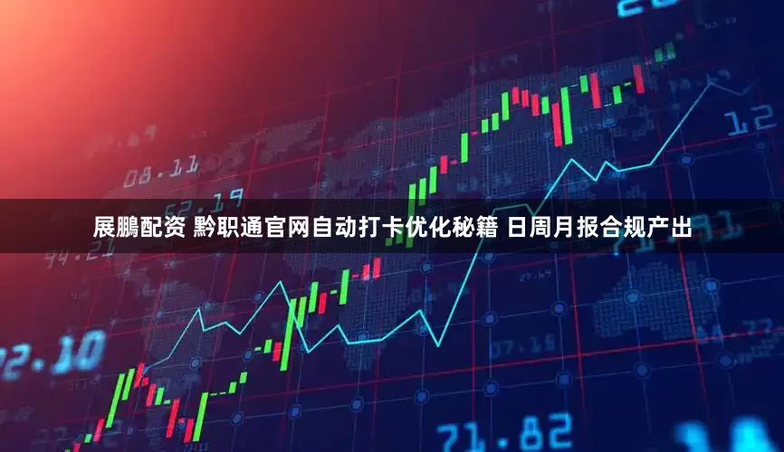 展鵬配资 黔职通官网自动打卡优化秘籍 日周月报合规产出