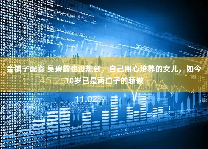金铺子配资 吴碧霞也没想到，自己用心培养的女儿，如今10岁已是两口子的骄傲