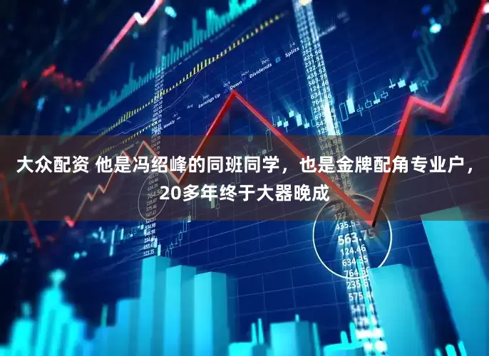 大众配资 他是冯绍峰的同班同学，也是金牌配角专业户，20多年终于大器晚成