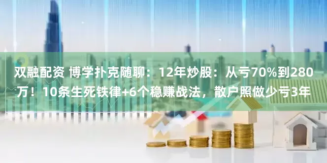 双融配资 博学扑克随聊：12年炒股：从亏70%到280万！10条生死铁律+6个稳赚战法，散户照做少亏3年