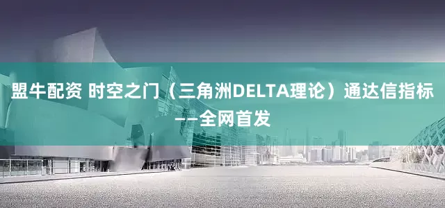 盟牛配资 时空之门（三角洲DELTA理论）通达信指标——全网首发