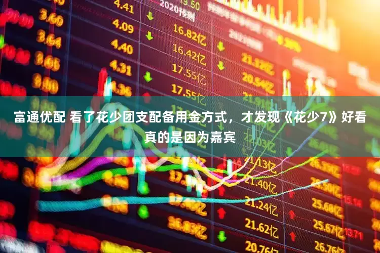 富通优配 看了花少团支配备用金方式，才发现《花少7》好看真的是因为嘉宾