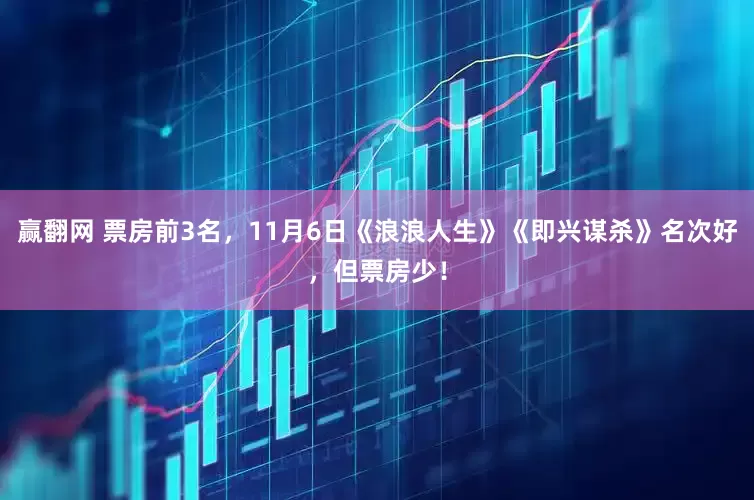 赢翻网 票房前3名，11月6日《浪浪人生》《即兴谋杀》名次好，但票房少！