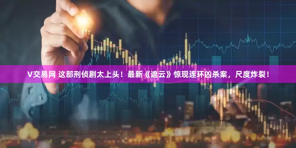 V交易网 这部刑侦剧太上头！最新《遮云》惊现连环凶杀案，尺度炸裂！