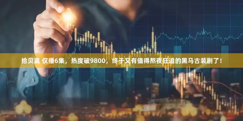 拾贝赢 仅播6集，热度破9800，终于又有值得熬夜狂追的黑马古装剧了！