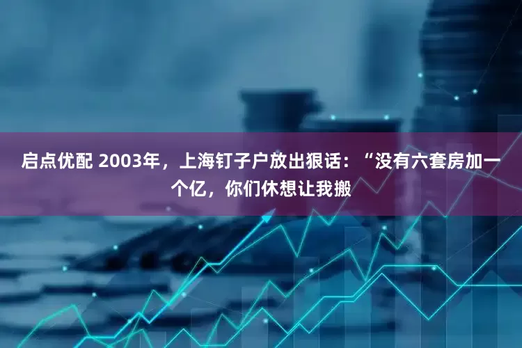 启点优配 2003年，上海钉子户放出狠话：“没有六套房加一个亿，你们休想让我搬