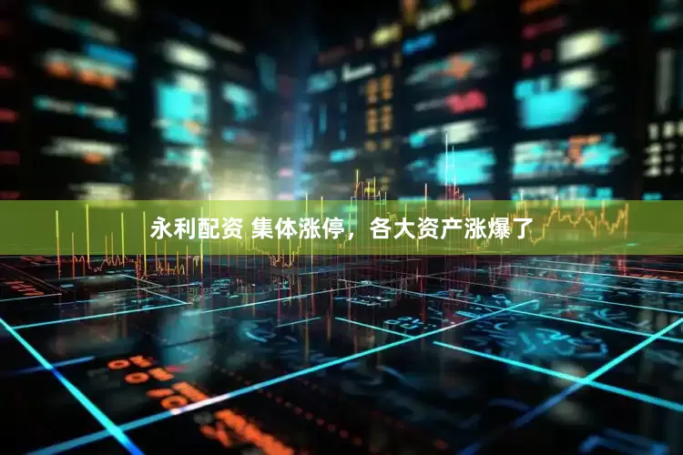 永利配资 集体涨停，各大资产涨爆了