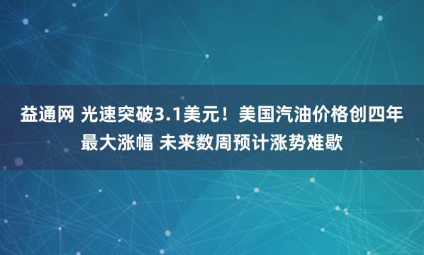 益通网 光速突破3.1美元！美国汽油价格创四年最大涨幅 未来数周预计涨势难歇