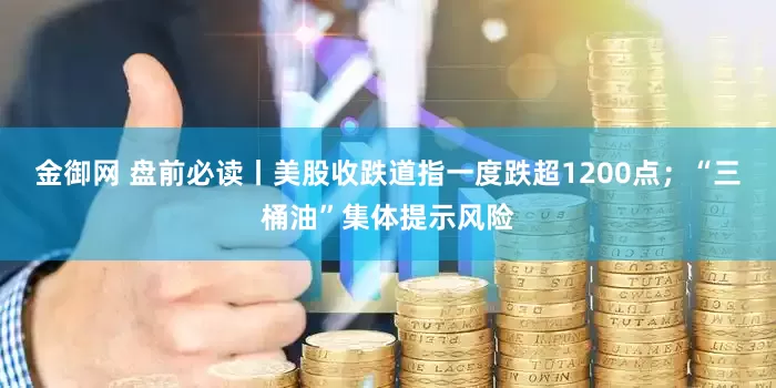 金御网 盘前必读丨美股收跌道指一度跌超1200点；“三桶油”集体提示风险