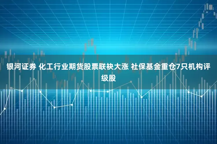 银河证券 化工行业期货股票联袂大涨 社保基金重仓7只机构评级股