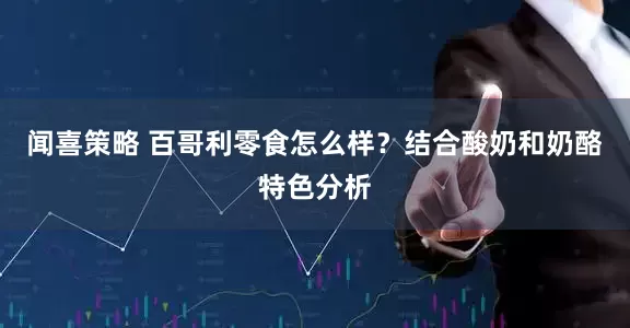 闻喜策略 百哥利零食怎么样？结合酸奶和奶酪特色分析
