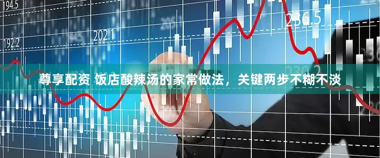 尊享配资 饭店酸辣汤的家常做法，关键两步不糊不淡
